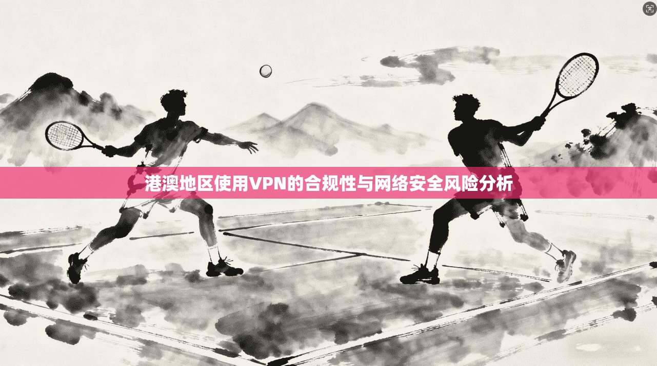 港澳地区使用VPN的合规性与网络安全风险分析 港澳地区使用VPN的合规性与网络安全风险分析