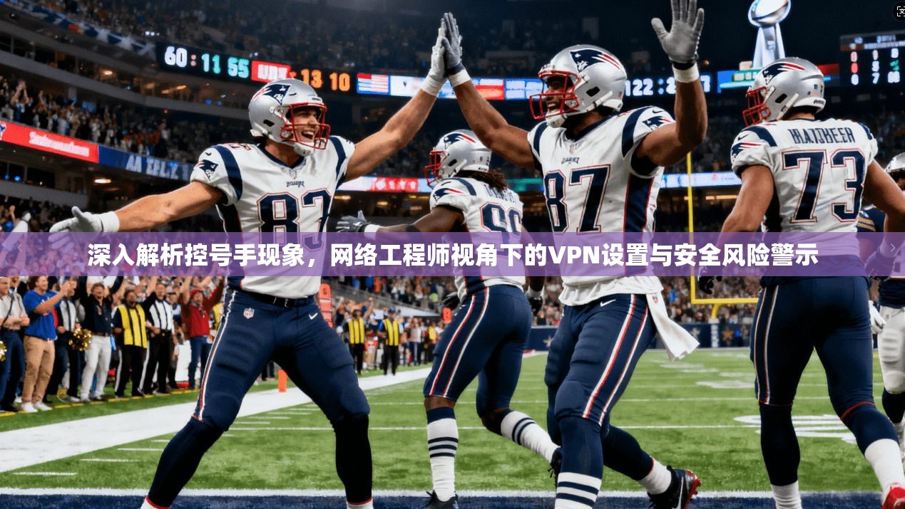 深入解析控号手现象,网络工程师视角下的VPN设置与安全风险警示 深入解析控号手现象,网络工程师视角下的VPN设置与安全风险警示