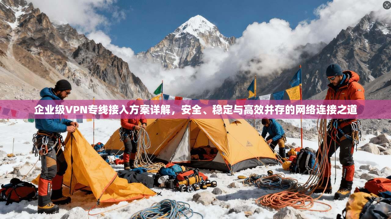 企业级VPN专线接入方案详解，安全、稳定与高效并存的网络连接之道