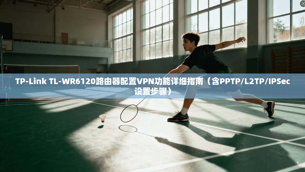 TP-Link TL-WR6120路由器配置VPN功能详细指南(含PPTP/L2TP/IPSec设置步骤) TP-Link TL-WR6120路由器配置VPN功能详细指南(含PPTP/L2TP/IPSec设置步骤)