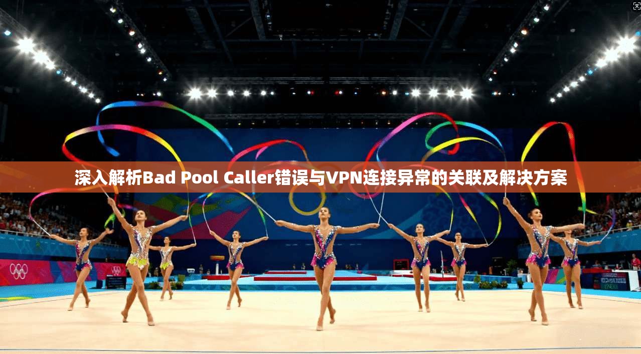 深入解析Bad Pool Caller错误与VPN连接异常的关联及解决方案 深入解析Bad Pool Caller错误与VPN连接异常的关联及解决方案