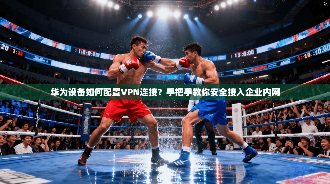华为设备如何配置VPN连接?手把手教你安全接入企业内网 华为设备如何配置VPN连接?手把手教你安全接入企业内网