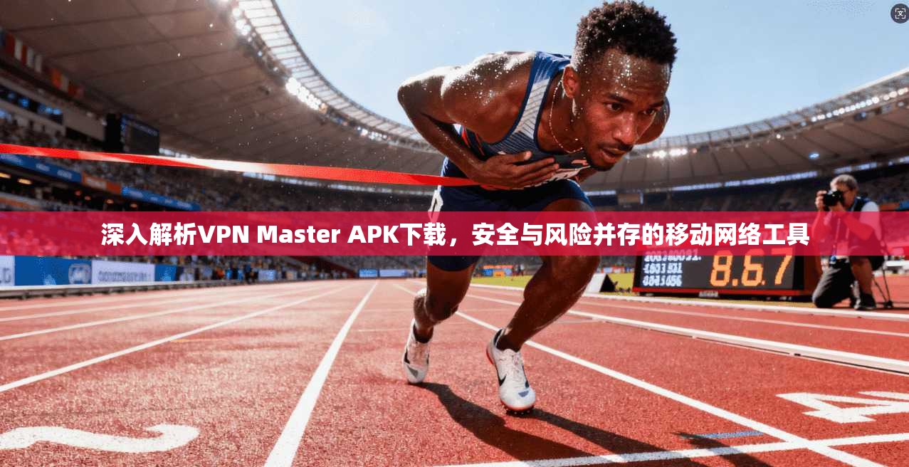 深入解析VPN Master APK下载,安全与风险并存的移动网络工具 深入解析VPN Master APK下载,安全与风险并存的移动网络工具