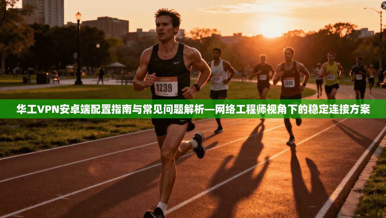 华工VPN安卓端配置指南与常见问题解析—网络工程师视角下的稳定连接方案 华工VPN安卓端配置指南与常见问题解析—网络工程师视角下的稳定连接方案