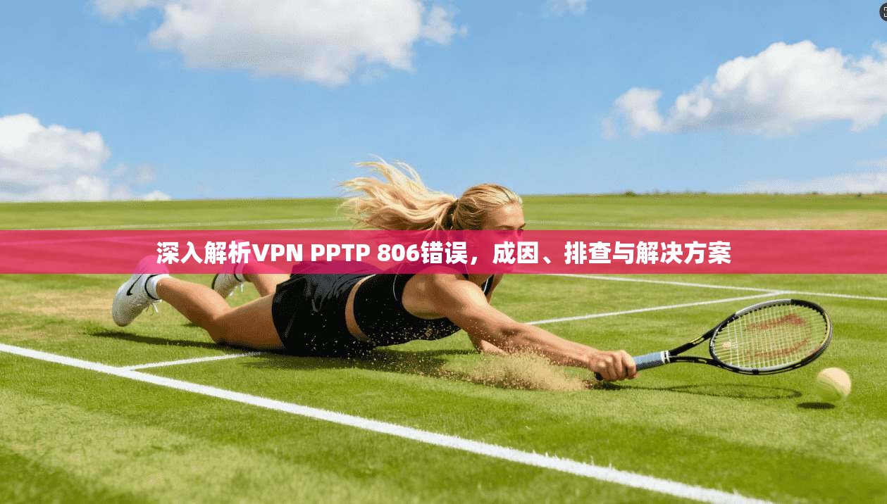 深入解析VPN PPTP 806错误,成因、排查与解决方案 深入解析VPN PPTP 806错误,成因、排查与解决方案