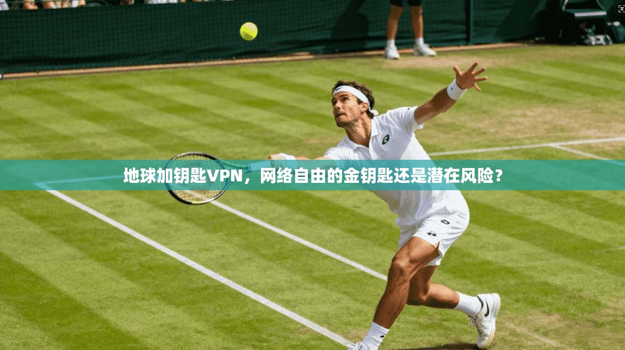 地球加钥匙VPN，网络自由的金钥匙还是潜在风险？