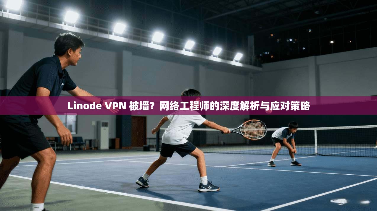 Linode VPN 被墙?网络工程师的深度解析与应对策略 Linode VPN 被墙?网络工程师的深度解析与应对策略
