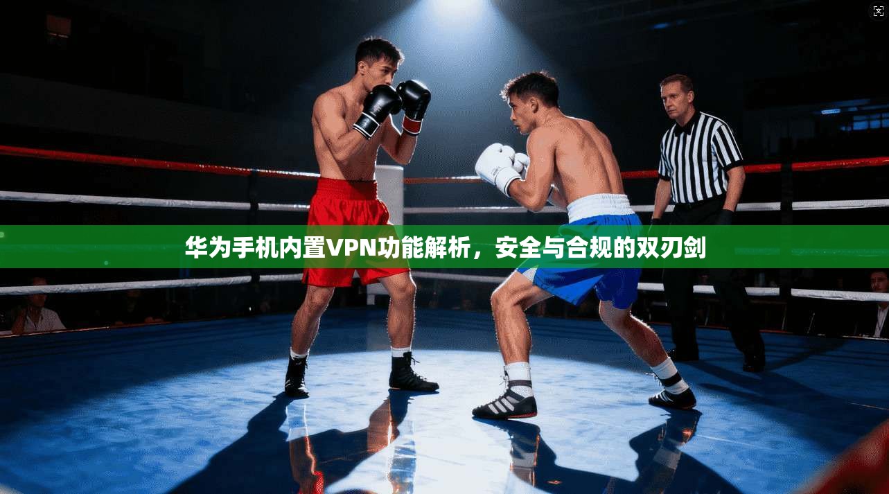 华为手机内置VPN功能解析,安全与合规的双刃剑 华为手机内置VPN功能解析,安全与合规的双刃剑