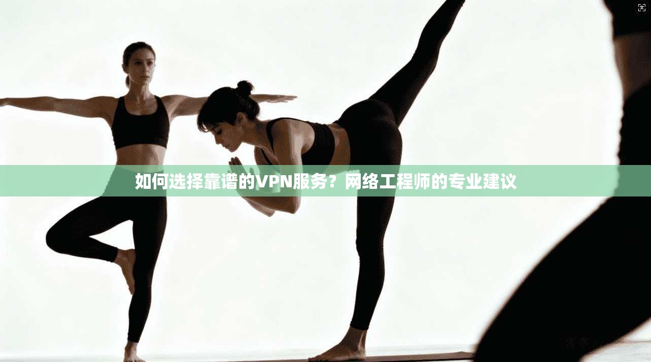 如何选择靠谱的VPN服务?网络工程师的专业建议 如何选择靠谱的VPN服务?网络工程师的专业建议