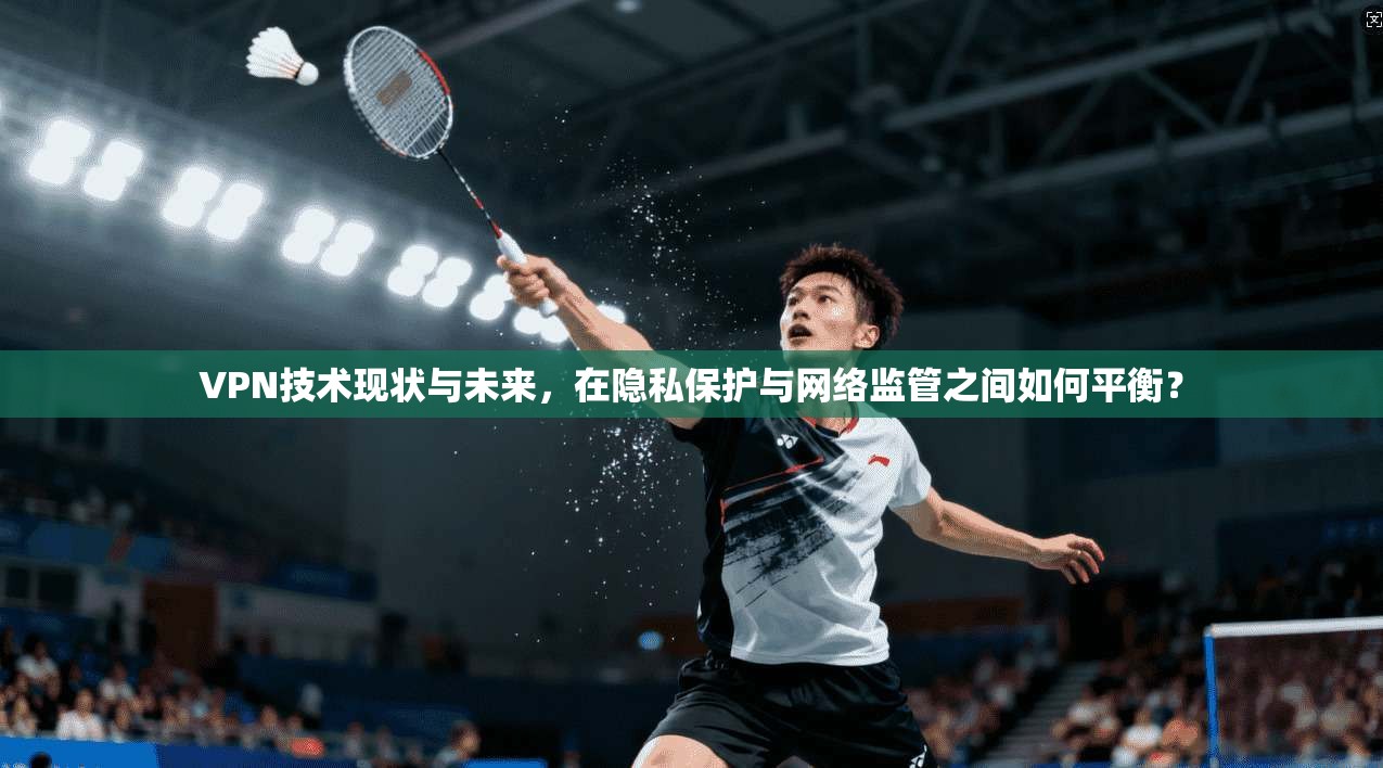VPN技术现状与未来,在隐私保护与网络监管之间如何平衡? VPN技术现状与未来,在隐私保护与网络监管之间如何平衡?