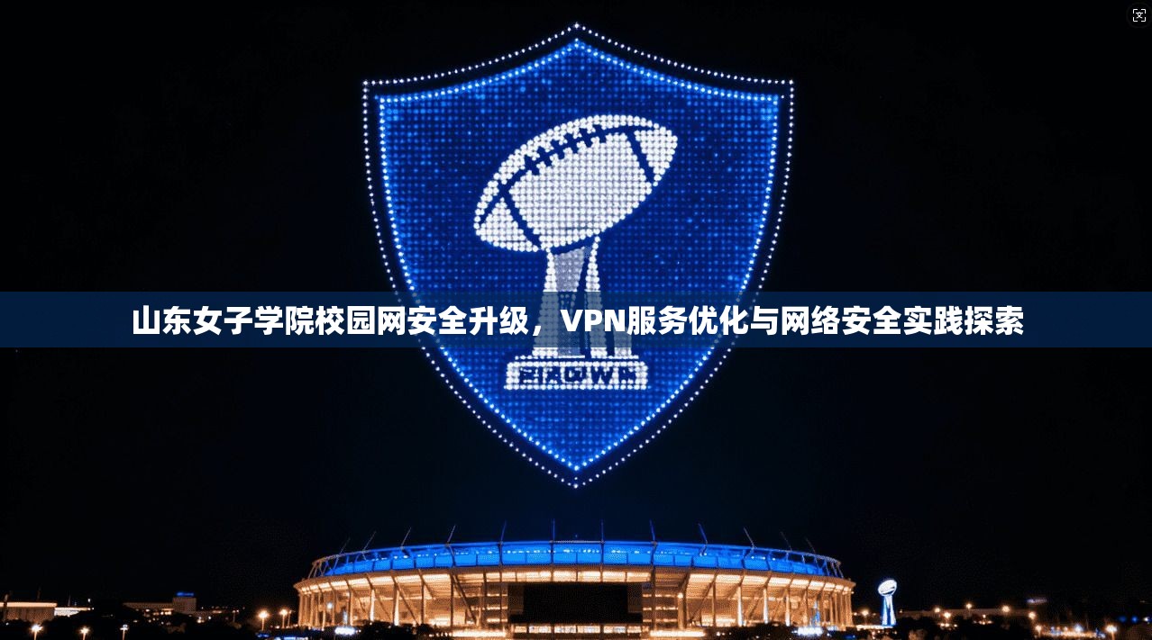 山东女子学院校园网安全升级,VPN服务优化与网络安全实践探索 山东女子学院校园网安全升级,VPN服务优化与网络安全实践探索