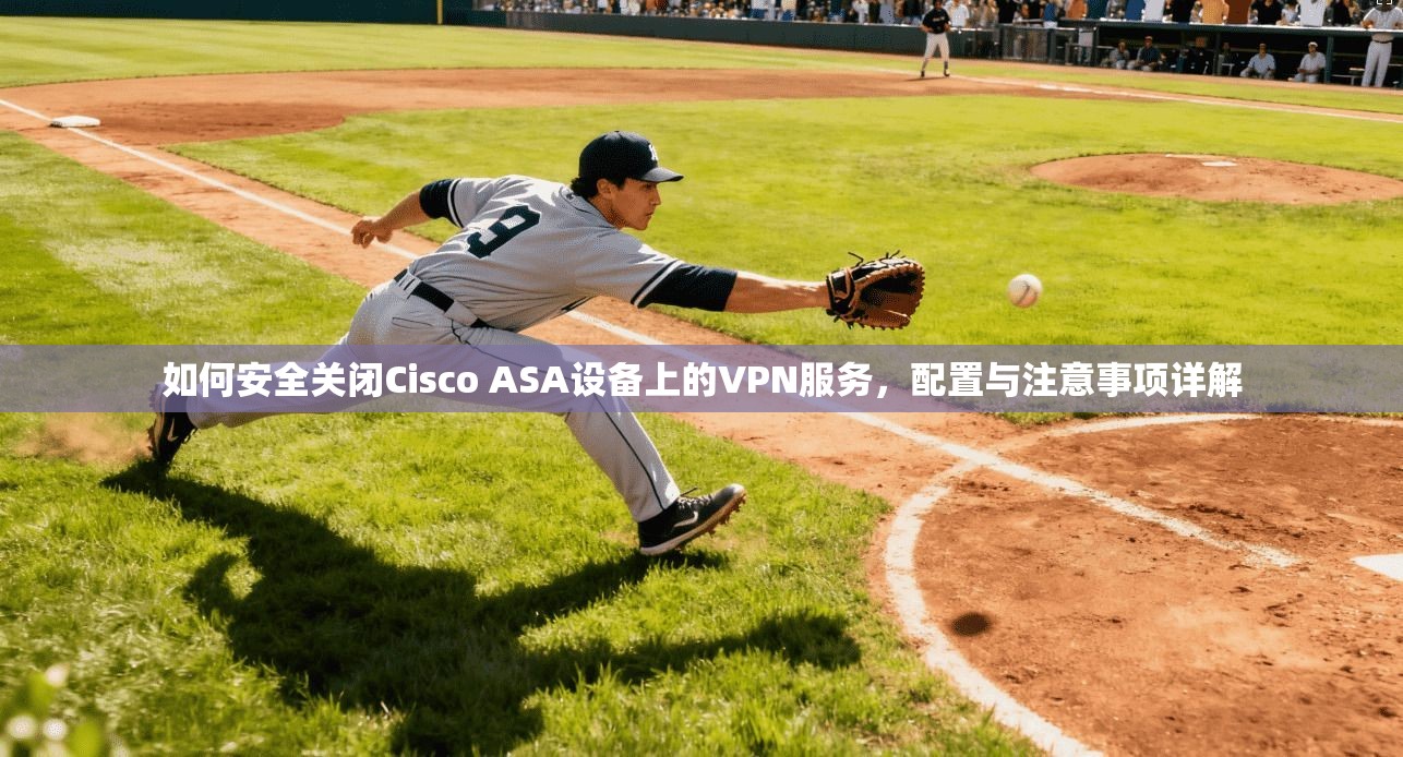 如何安全关闭Cisco ASA设备上的VPN服务,配置与注意事项详解 如何安全关闭Cisco ASA设备上的VPN服务,配置与注意事项详解