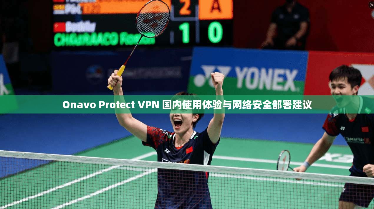 Onavo Protect VPN 国内使用体验与网络安全部署建议 Onavo Protect VPN 国内使用体验与网络安全部署建议