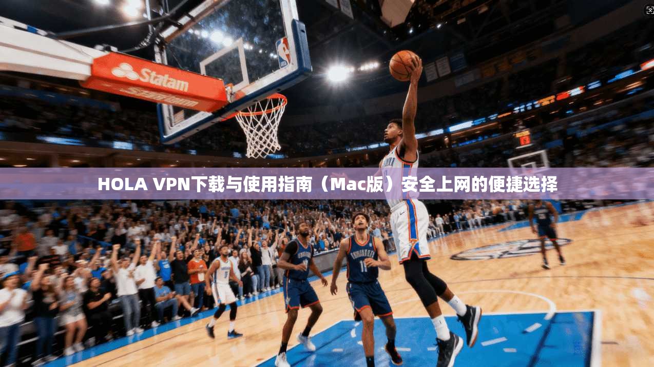 HOLA VPN下载与使用指南(Mac版)安全上网的便捷选择 HOLA VPN下载与使用指南(Mac版)安全上网的便捷选择