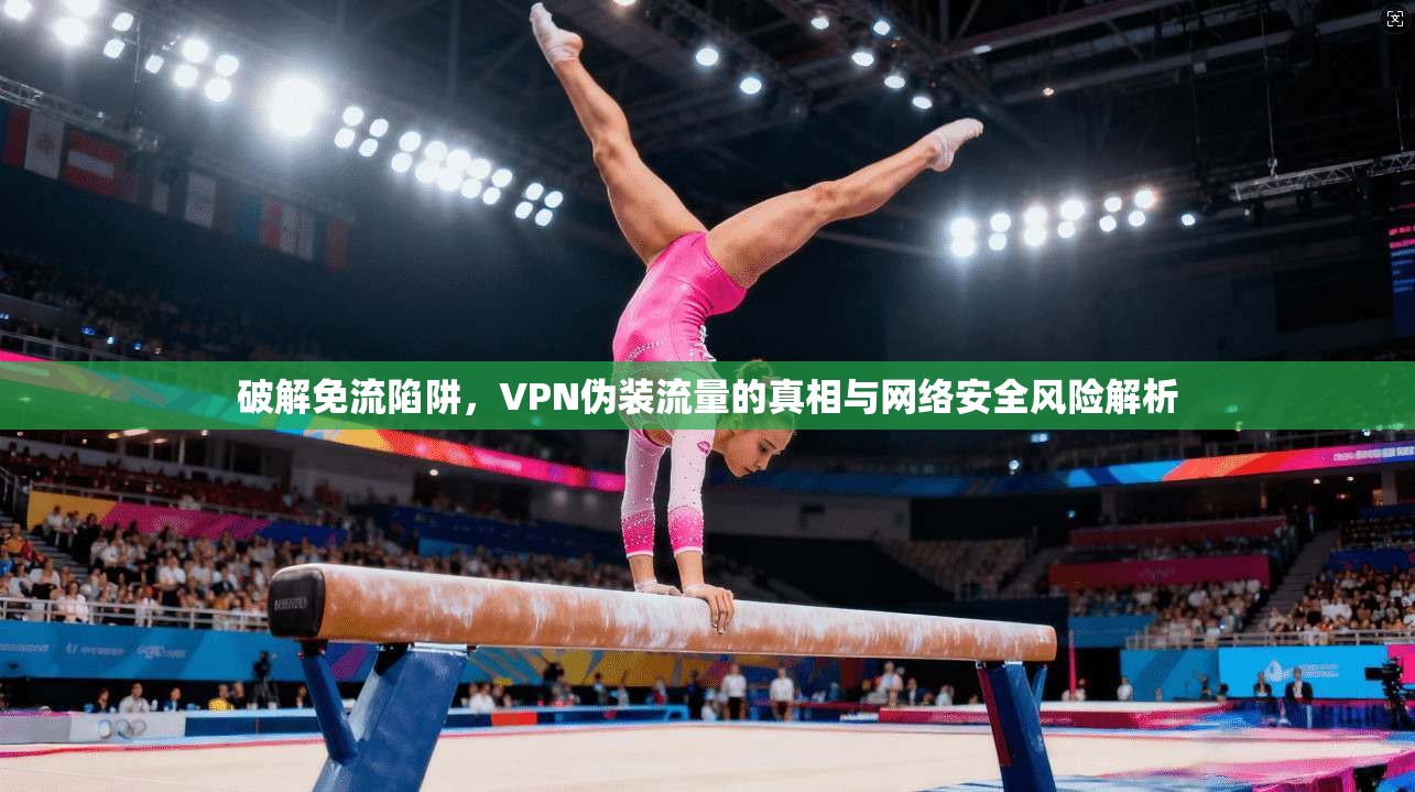 破解免流陷阱,VPN伪装流量的真相与网络安全风险解析 破解免流陷阱,VPN伪装流量的真相与网络安全风险解析