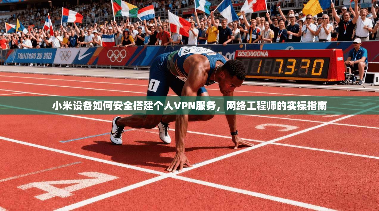 小米设备如何安全搭建个人VPN服务，网络工程师的实操指南