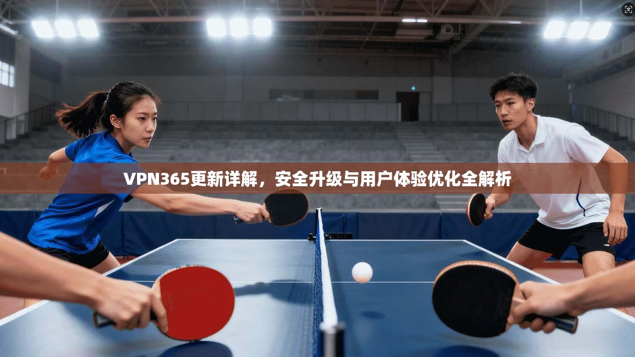 VPN365更新详解,安全升级与用户体验优化全解析 VPN365更新详解,安全升级与用户体验优化全解析