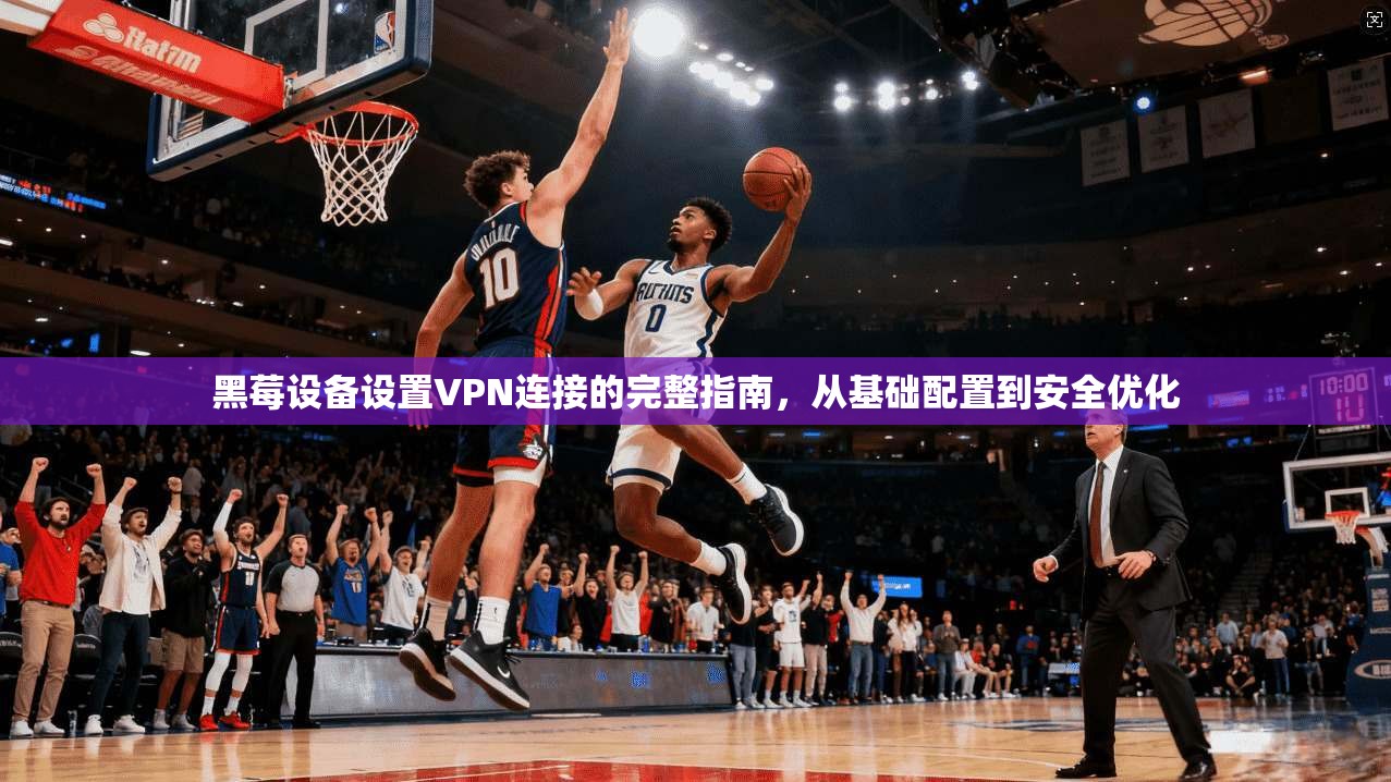 黑莓设备设置VPN连接的完整指南,从基础配置到安全优化 黑莓设备设置VPN连接的完整指南,从基础配置到安全优化