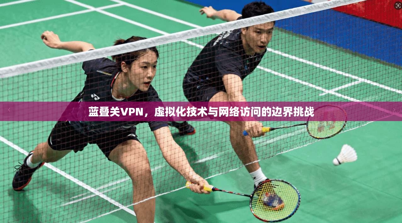 蓝叠关VPN,虚拟化技术与网络访问的边界挑战 蓝叠关VPN,虚拟化技术与网络访问的边界挑战