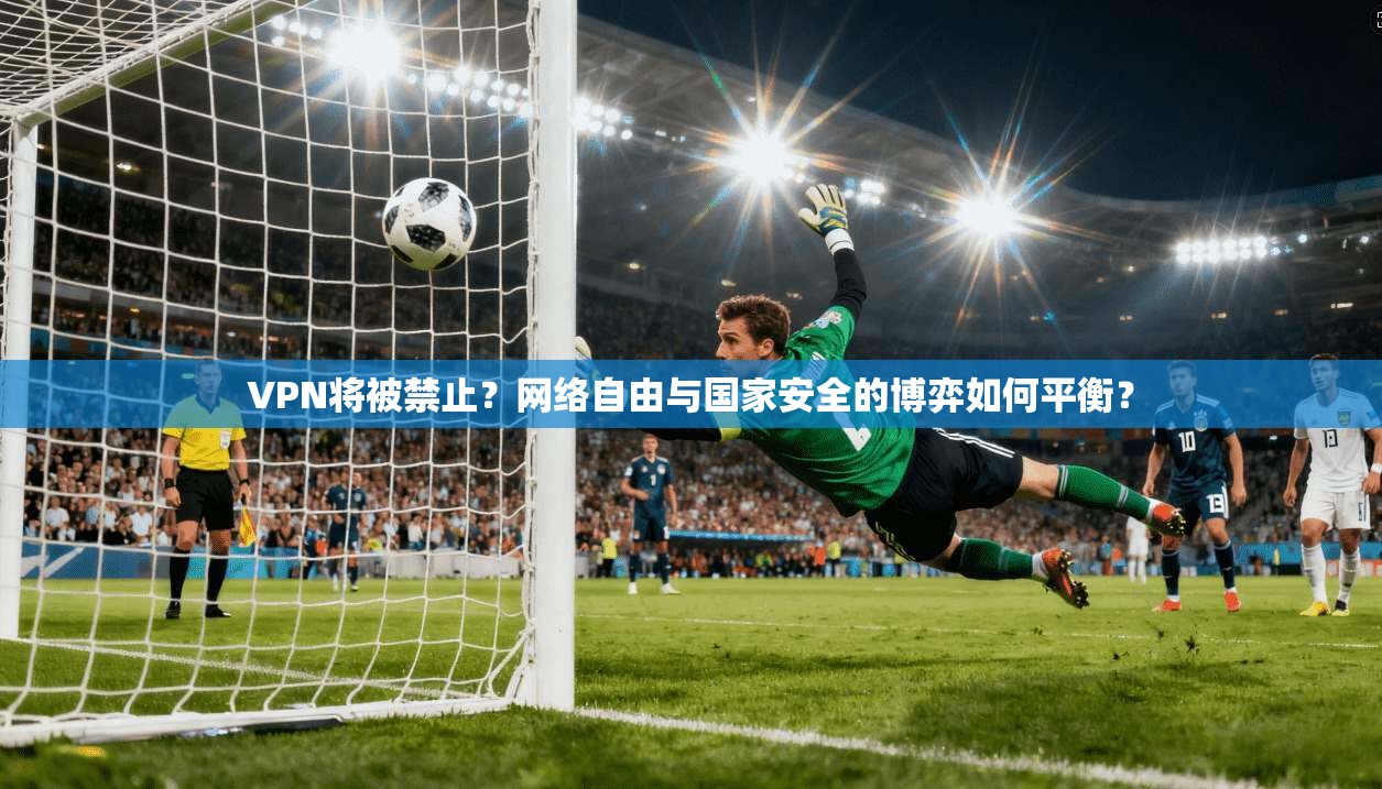 VPN将被禁止?网络自由与国家安全的博弈如何平衡? VPN将被禁止?网络自由与国家安全的博弈如何平衡?