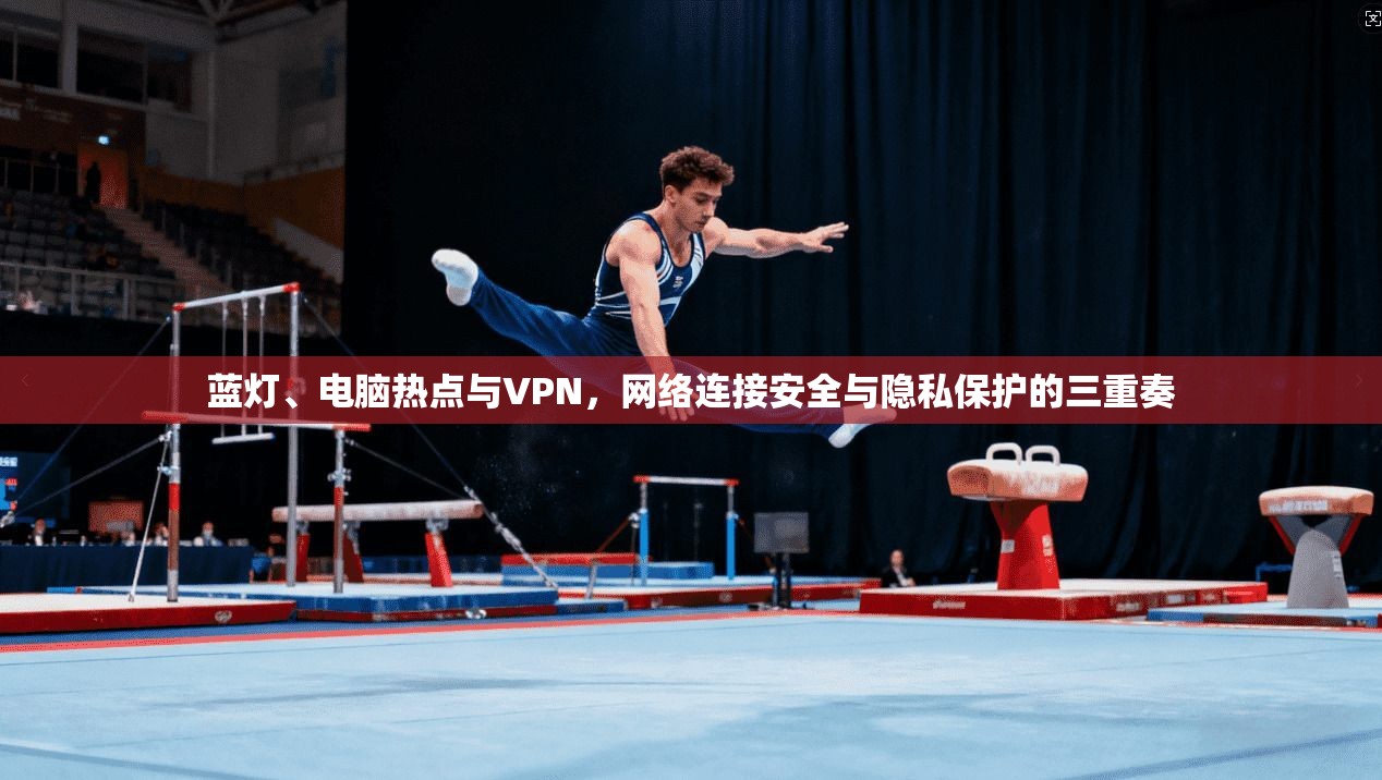 蓝灯、电脑热点与VPN,网络连接安全与隐私保护的三重奏 蓝灯、电脑热点与VPN,网络连接安全与隐私保护的三重奏