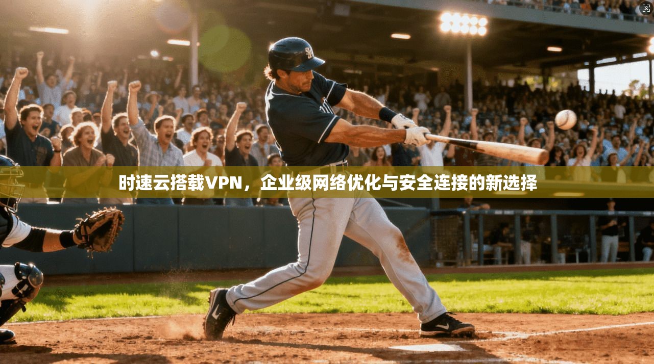 时速云搭载VPN，企业级网络优化与安全连接的新选择