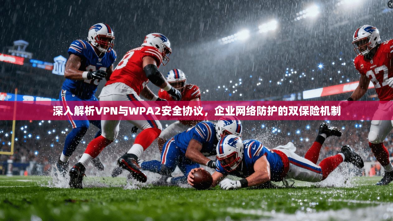 深入解析VPN与WPA2安全协议，企业网络防护的双保险机制