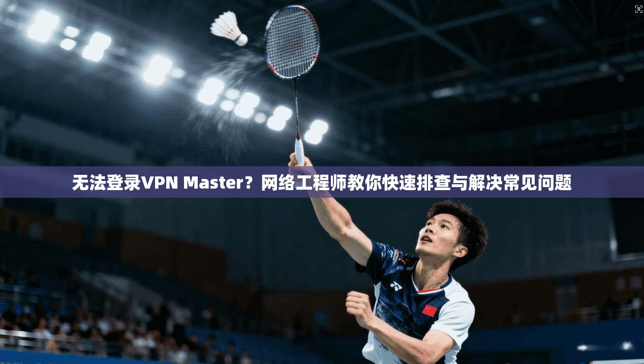 无法登录VPN Master?网络工程师教你快速排查与解决常见问题 无法登录VPN Master?网络工程师教你快速排查与解决常见问题