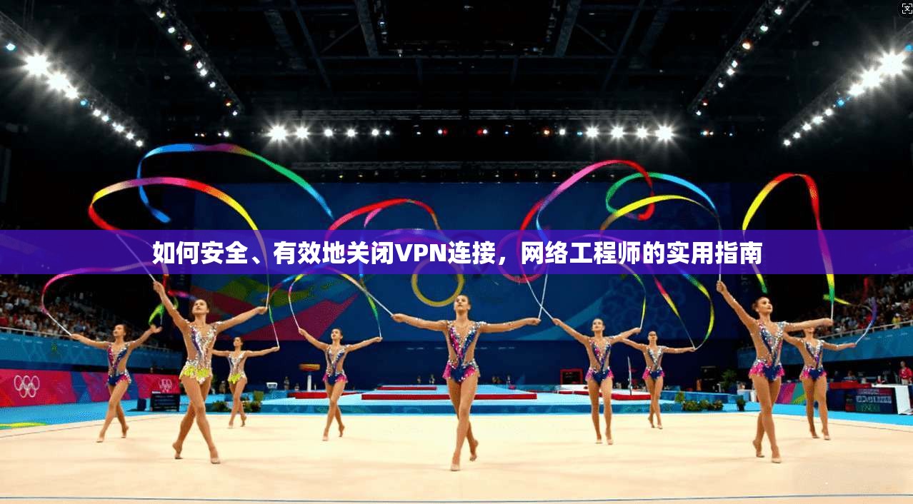 如何安全、有效地关闭VPN连接,网络工程师的实用指南 如何安全、有效地关闭VPN连接,网络工程师的实用指南