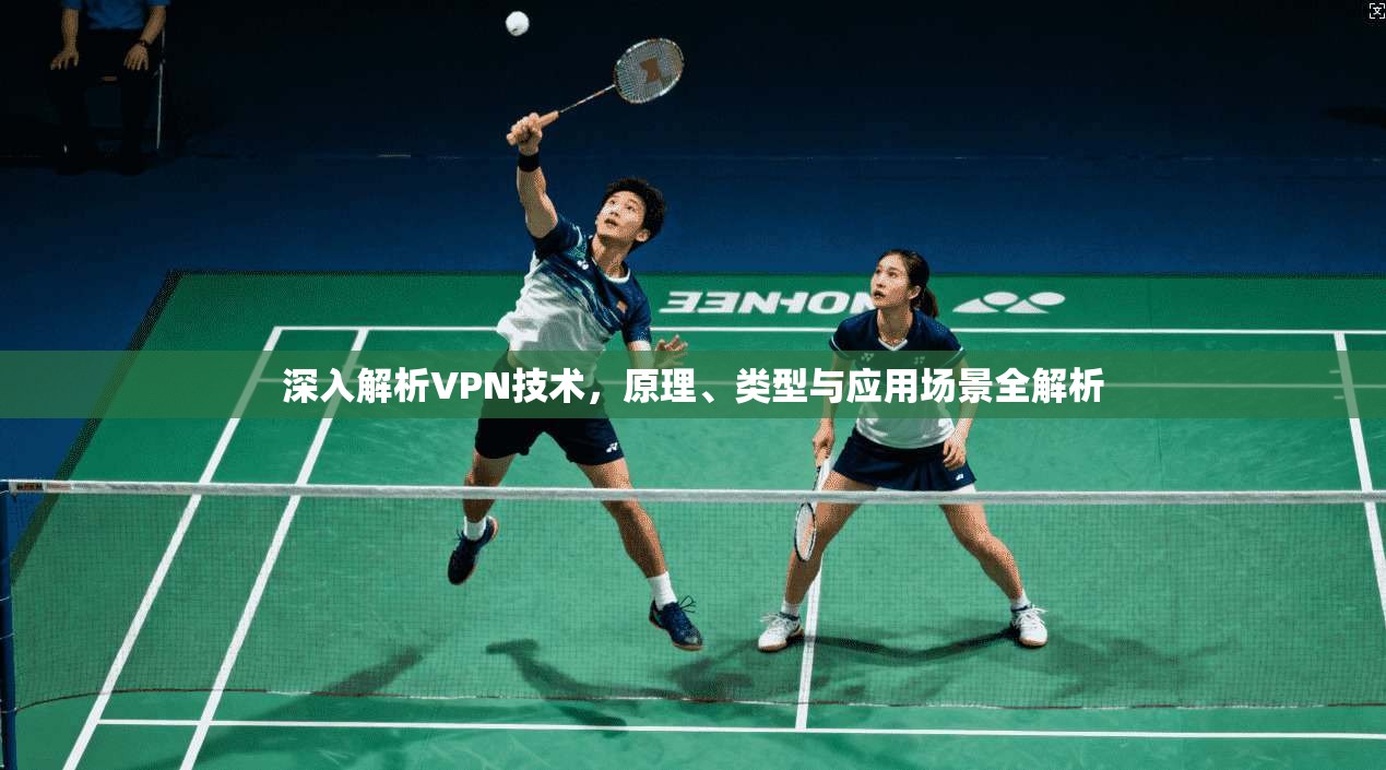 深入解析VPN技术,原理、类型与应用场景全解析 深入解析VPN技术,原理、类型与应用场景全解析