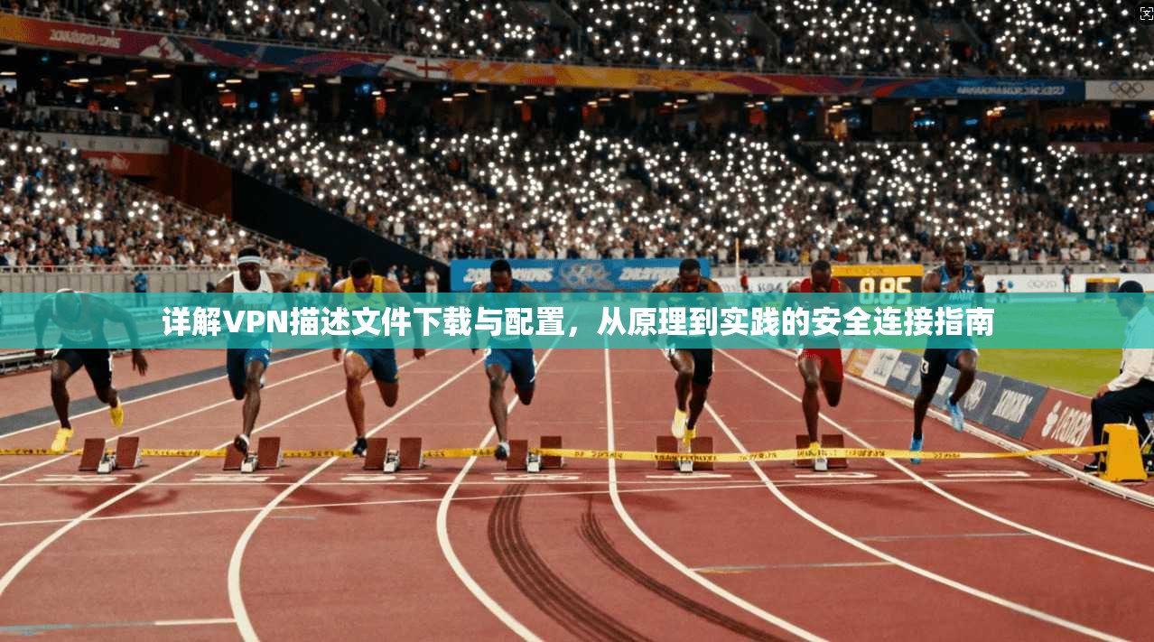 详解VPN描述文件下载与配置,从原理到实践的安全连接指南 详解VPN描述文件下载与配置,从原理到实践的安全连接指南