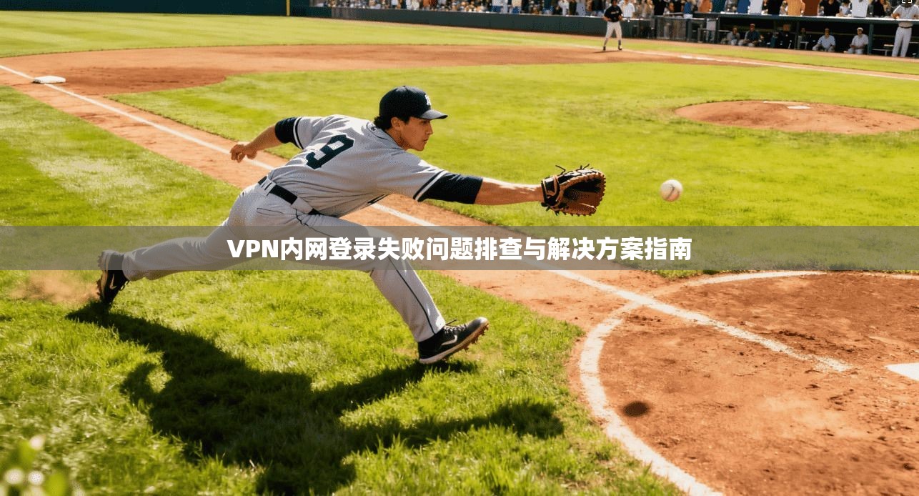 VPN内网登录失败问题排查与解决方案指南 VPN内网登录失败问题排查与解决方案指南