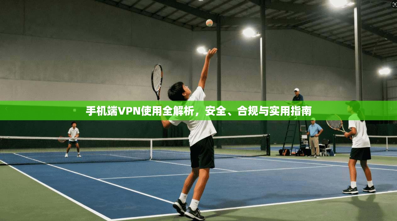 手机端VPN使用全解析，安全、合规与实用指南