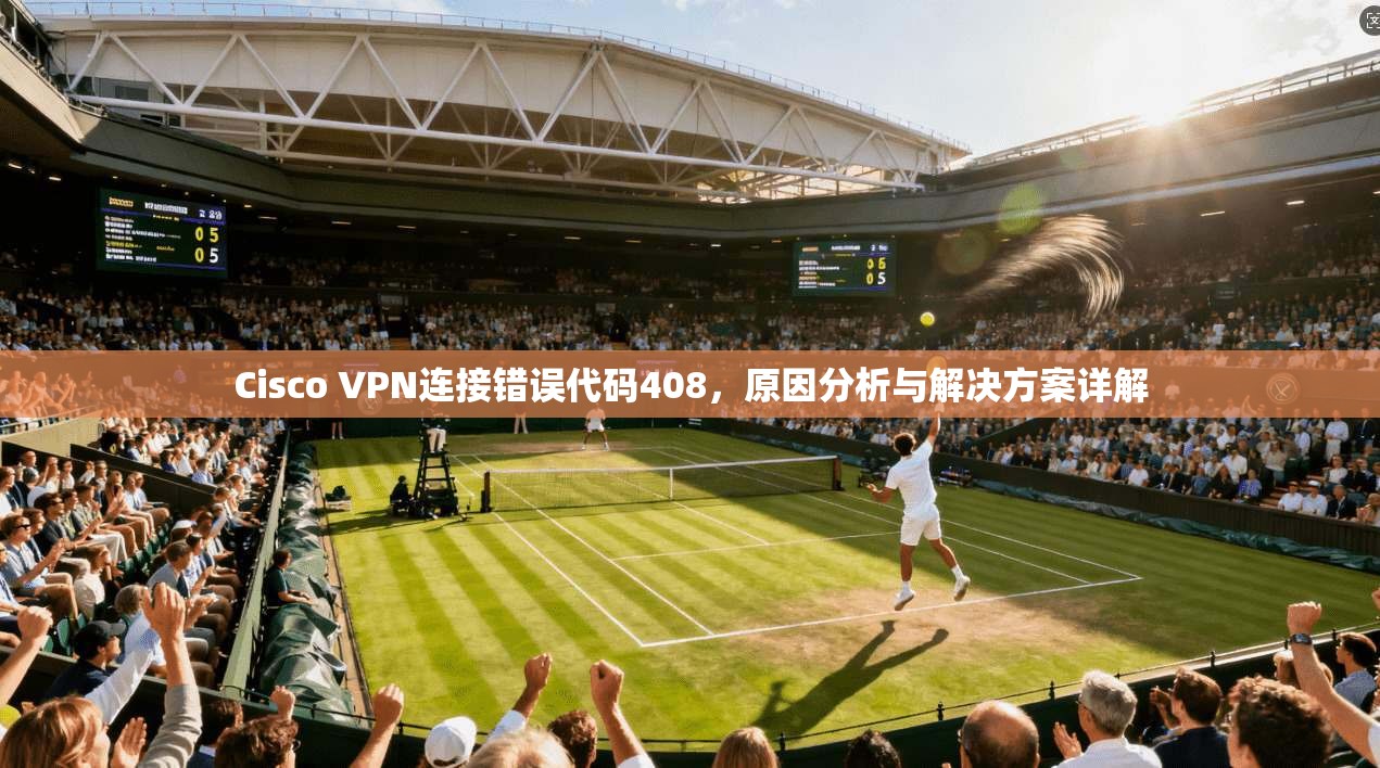Cisco VPN连接错误代码408，原因分析与解决方案详解