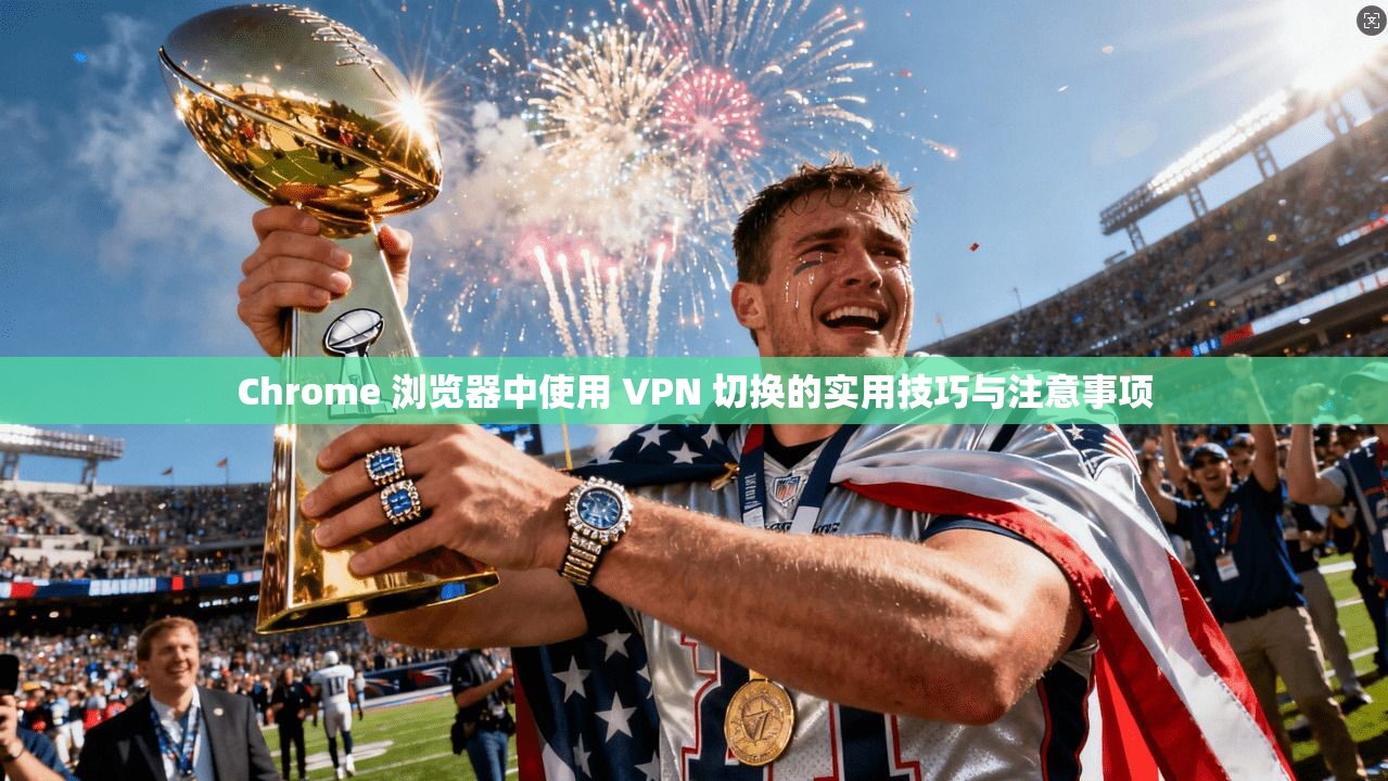 Chrome 浏览器中使用 VPN 切换的实用技巧与注意事项