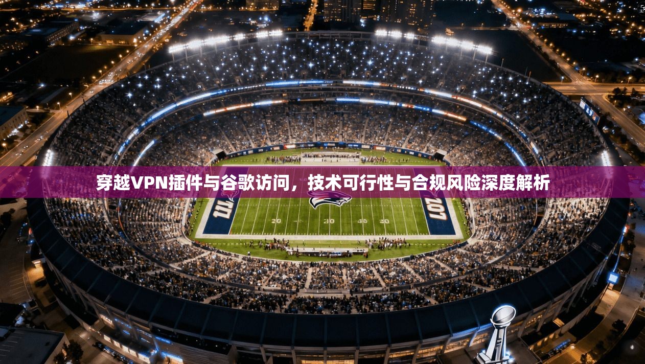 穿越VPN插件与谷歌访问，技术可行性与合规风险深度解析