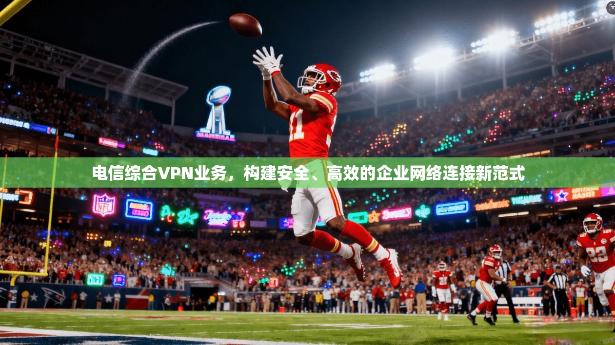 电信综合VPN业务,构建安全、高效的企业网络连接新范式 电信综合VPN业务,构建安全、高效的企业网络连接新范式