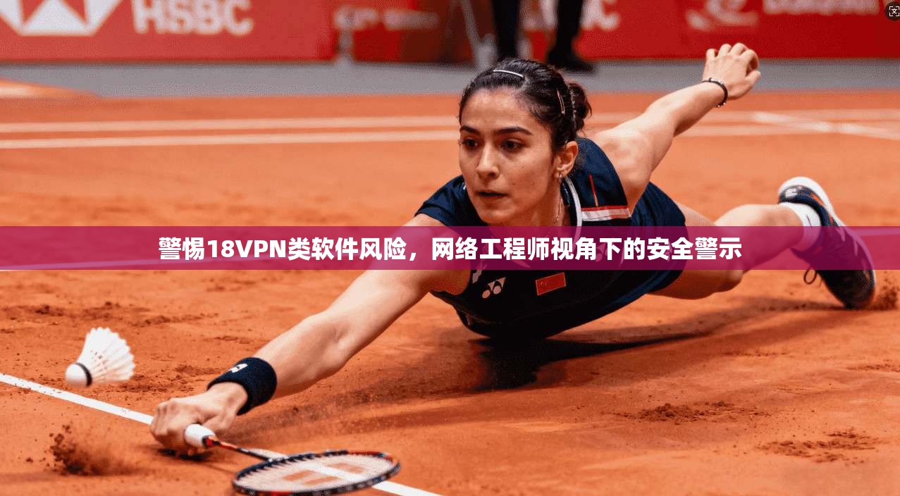 警惕18VPN类软件风险,网络工程师视角下的安全警示 警惕18VPN类软件风险,网络工程师视角下的安全警示