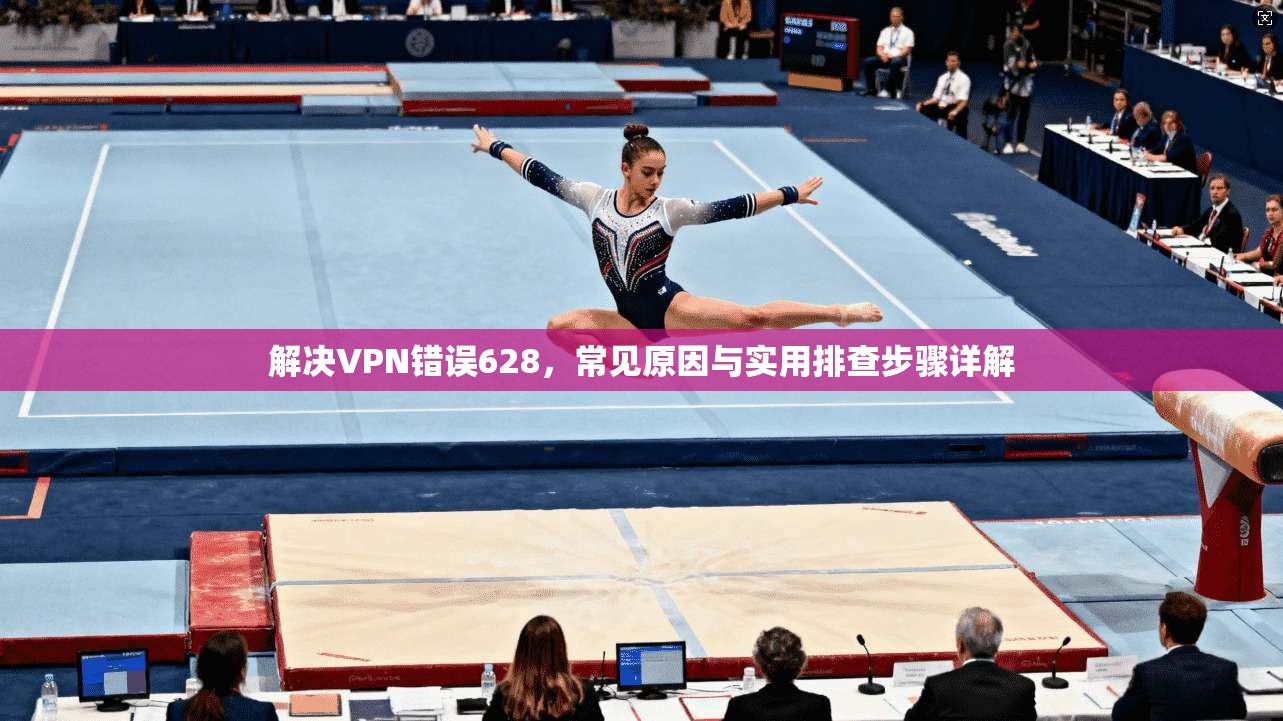 解决VPN错误628,常见原因与实用排查步骤详解 解决VPN错误628,常见原因与实用排查步骤详解