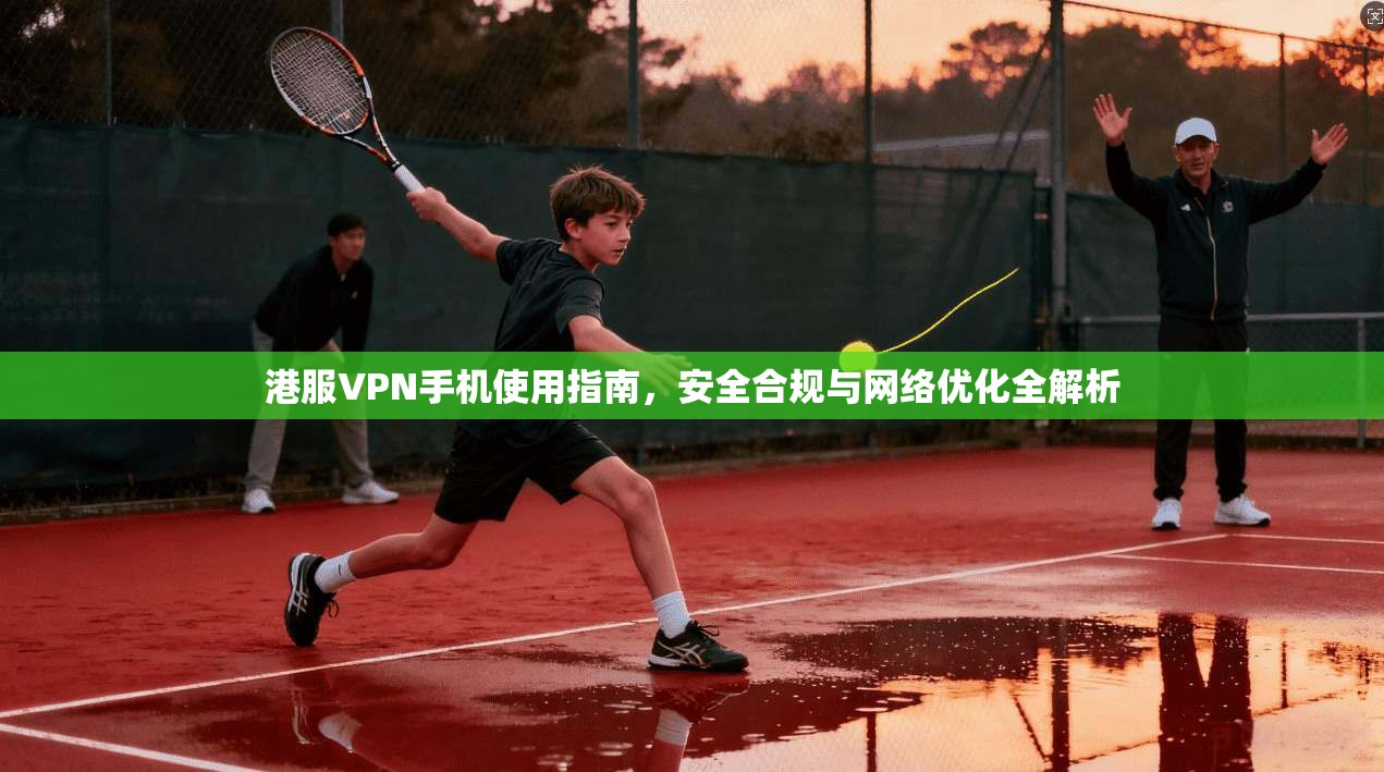 港服VPN手机使用指南,安全合规与网络优化全解析 港服VPN手机使用指南,安全合规与网络优化全解析
