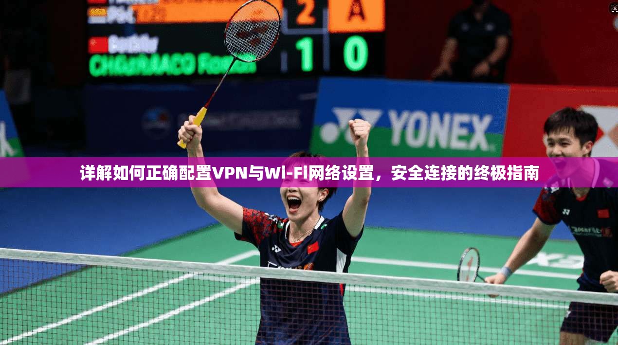 详解如何正确配置VPN与Wi-Fi网络设置，安全连接的终极指南