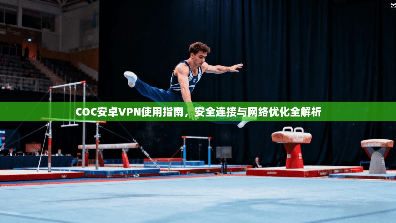 COC安卓VPN使用指南,安全连接与网络优化全解析 COC安卓VPN使用指南,安全连接与网络优化全解析