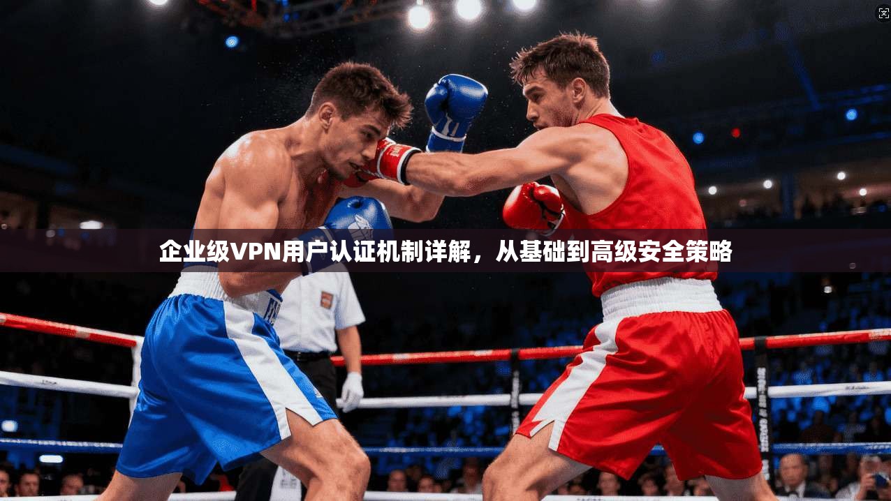 企业级VPN用户认证机制详解,从基础到高级安全策略 企业级VPN用户认证机制详解,从基础到高级安全策略