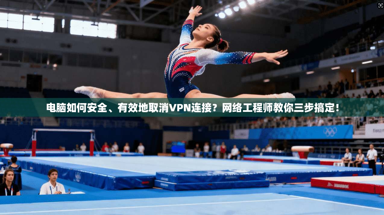 电脑如何安全、有效地取消VPN连接？网络工程师教你三步搞定！