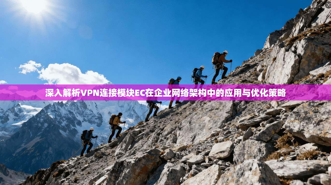 深入解析VPN连接模块EC在企业网络架构中的应用与优化策略