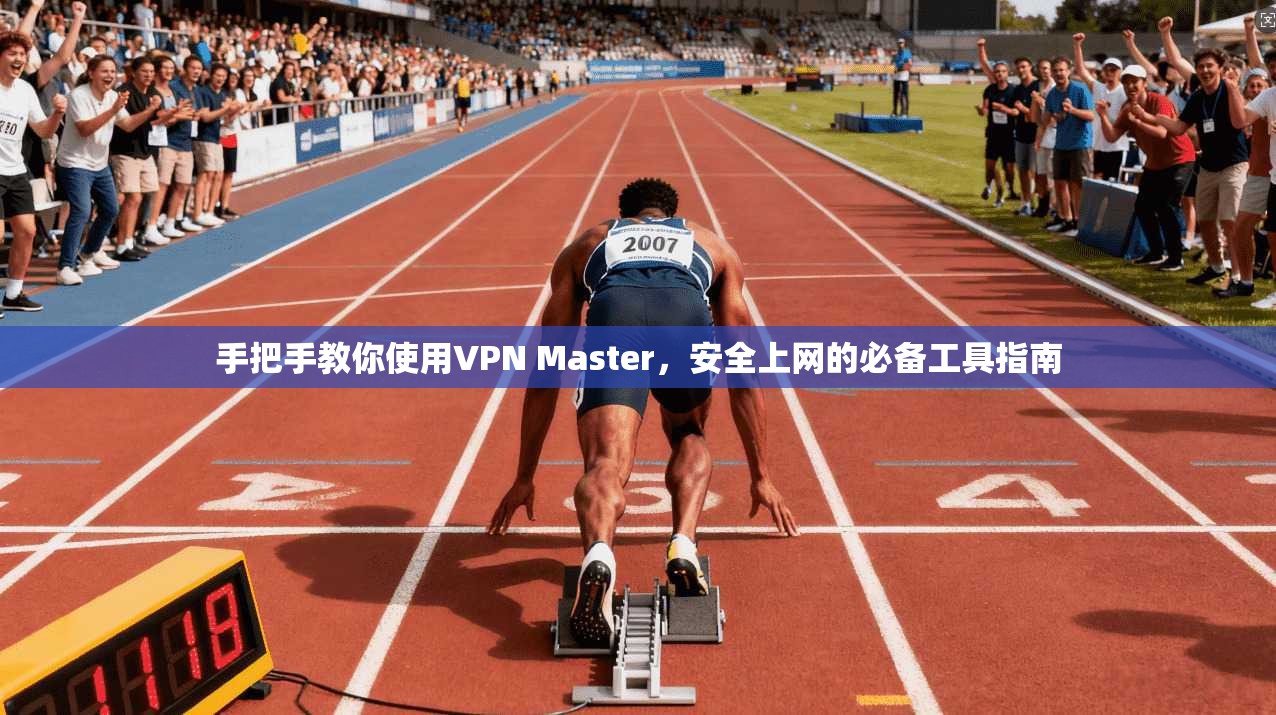 手把手教你使用VPN Master,安全上网的必备工具指南 手把手教你使用VPN Master,安全上网的必备工具指南