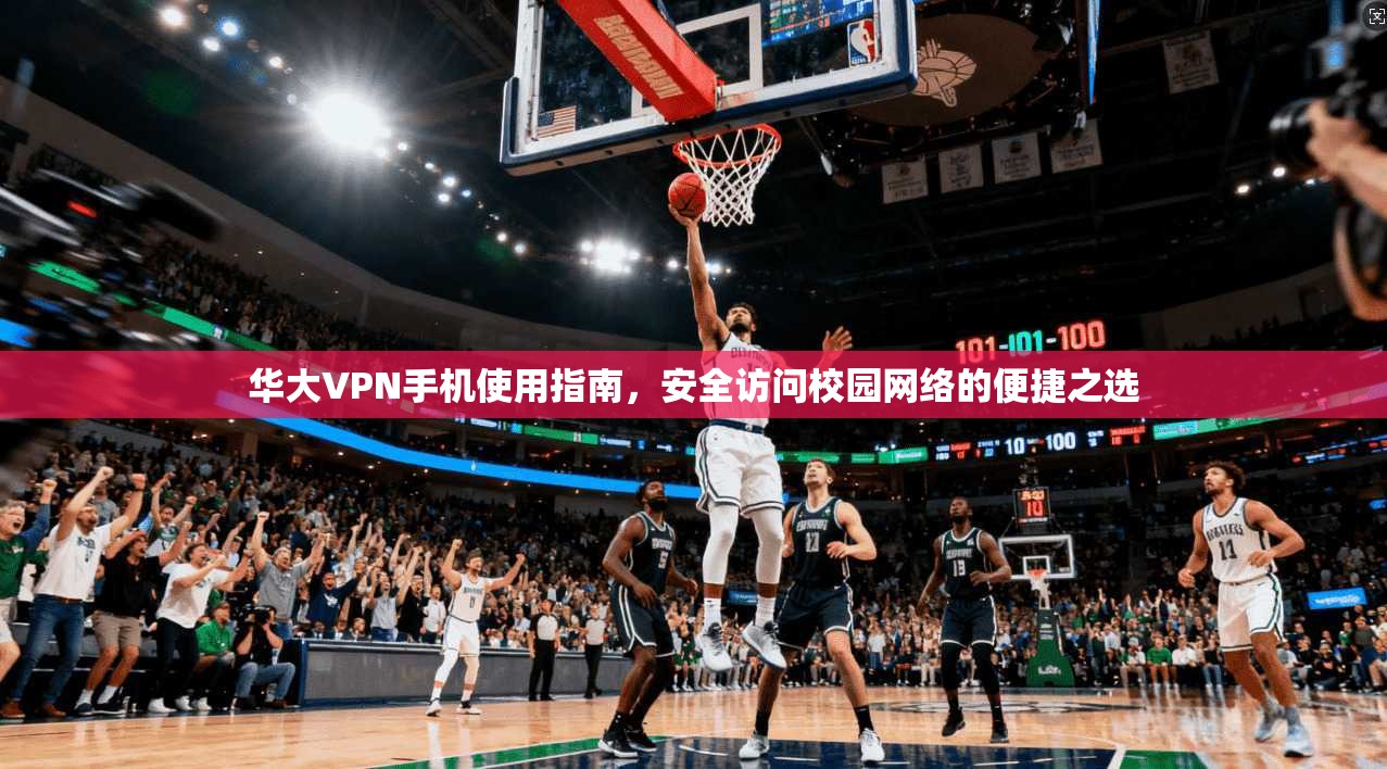 华大VPN手机使用指南,安全访问校园网络的便捷之选 华大VPN手机使用指南,安全访问校园网络的便捷之选