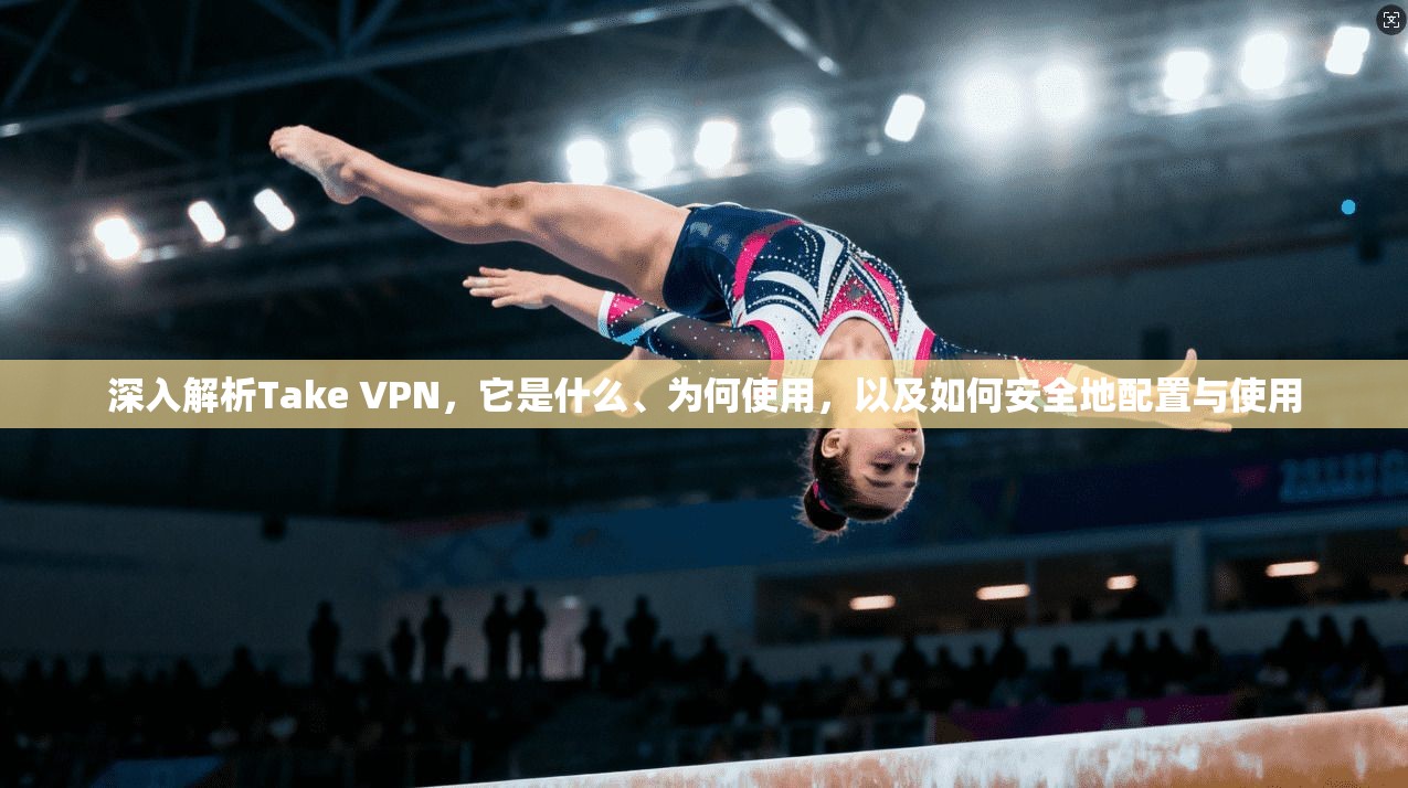深入解析Take VPN，它是什么、为何使用，以及如何安全地配置与使用