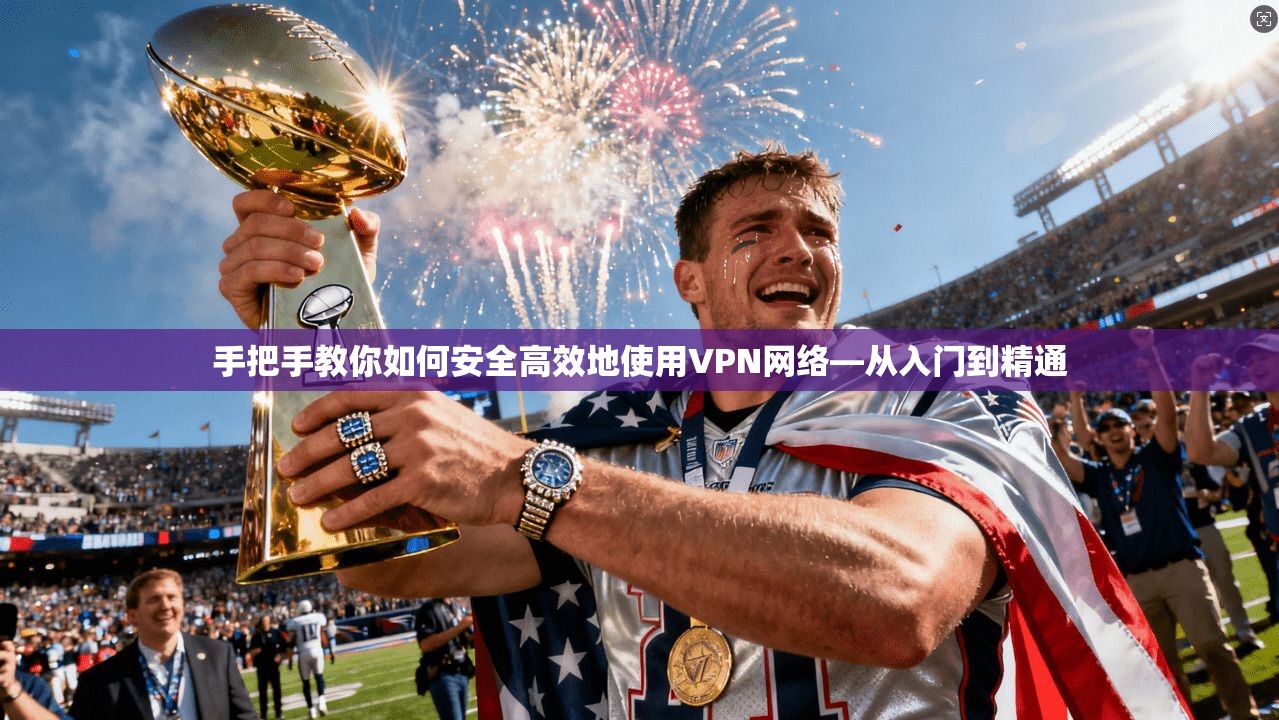 手把手教你如何安全高效地使用VPN网络—从入门到精通 手把手教你如何安全高效地使用VPN网络—从入门到精通