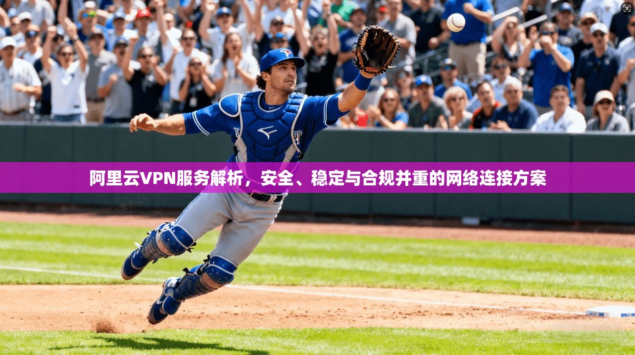 阿里云VPN服务解析,安全、稳定与合规并重的网络连接方案 阿里云VPN服务解析,安全、稳定与合规并重的网络连接方案